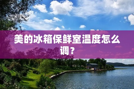 美的冰箱保鲜室温度怎么调?