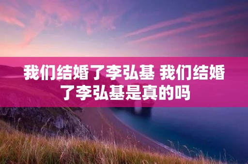 我们结婚了李弘基 我们结婚了李弘基是真的吗