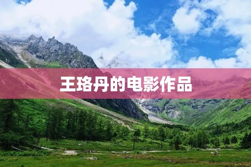 王珞丹的电影作品:追梦之旅 王珞丹的电影作品:追梦之旅