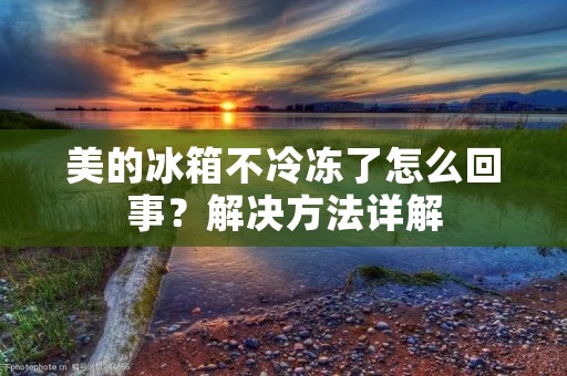 美的冰箱不冷冻了怎么回事?解决方法详解 美的冰箱不冷冻了怎么回事?解决方法详解