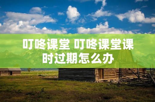 叮咚课堂 叮咚课堂课时过期怎么办