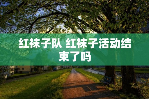 红袜子队 红袜子活动结束了吗 红袜子队 红袜子活动结束了吗