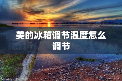 美的冰箱调节温度怎么调节 美的冰箱调节温度怎么调节