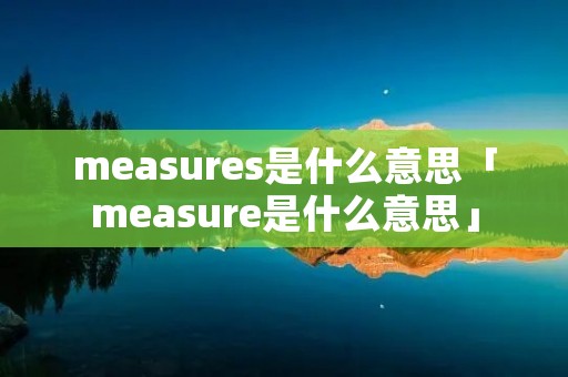 measures是什么意思「measure是什么意思」
