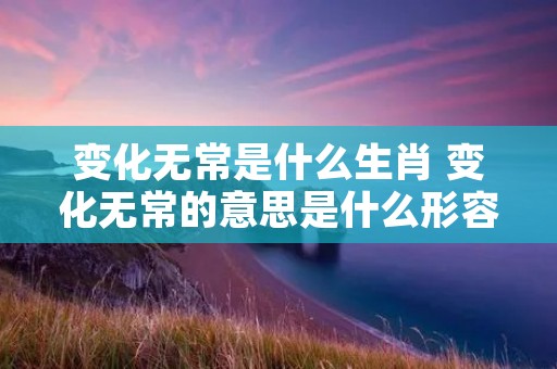 变化无常是什么生肖 变化无常的意思是什么形容一个人 变化无常是什么生肖 变化无常的意思是什么形容一个人