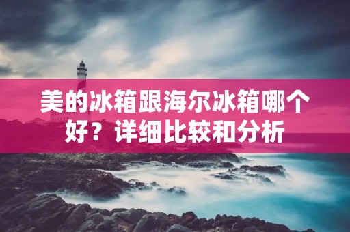 美的冰箱跟海尔冰箱哪个好？详细比较和分析