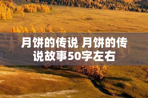 月饼的传说 月饼的传说故事50字左右 月饼的传说 月饼的传说故事50字左右