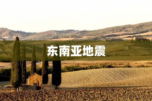 东南亚地震:自然力量的威胁与人类应对之道 东南亚地震:自然力量的威胁与人类应对之道