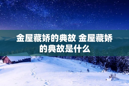 金屋藏娇的典故 金屋藏娇的典故是什么