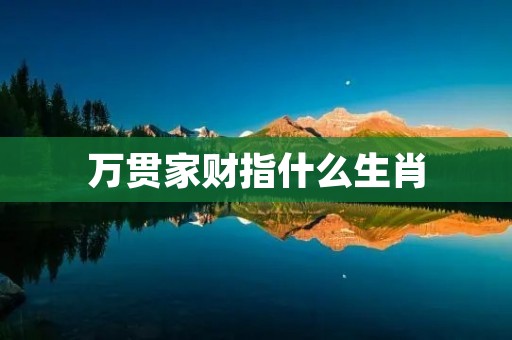 万贯家财指什么生肖 万贯家财指什么生肖