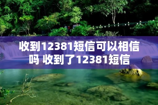收到12381短信可以相信吗 收到了12381短信 收到12381短信可以相信吗 收到了12381短信