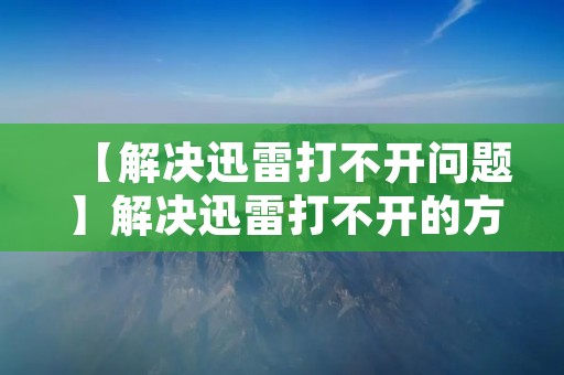 【解决迅雷打不开问题】解决迅雷打不开的方法与技巧 【解决迅雷打不开问题】解决迅雷打不开的方法与技巧
