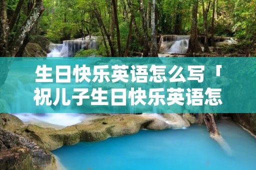 生日快乐英语怎么写「祝儿子生日快乐英语怎么写」 生日快乐英语怎么写「祝儿子生日快乐英语怎么写」
