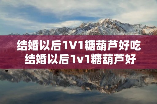 结婚以后1V1糖葫芦好吃 结婚以后1v1糖葫芦好吃简介