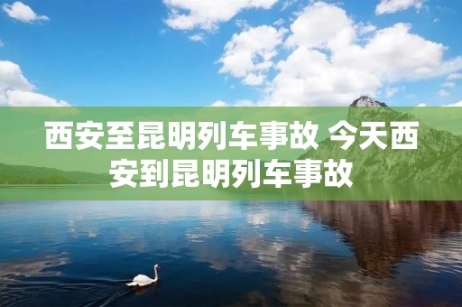西安至昆明列车事故 今天西安到昆明列车事故 西安至昆明列车事故 今天西安到昆明列车事故