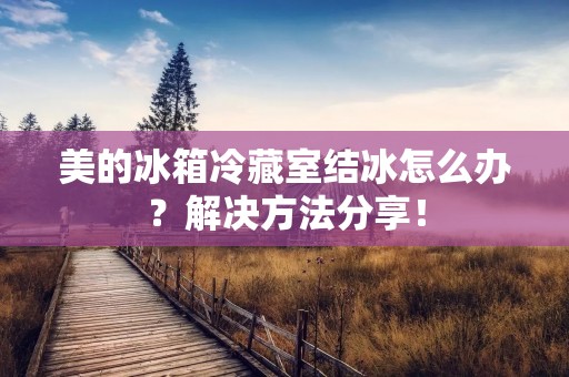 美的冰箱冷藏室结冰怎么办?解决方法分享! 美的冰箱冷藏室结冰怎么办?解决方法分享!