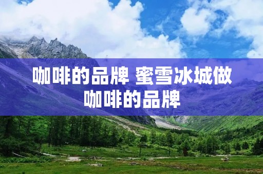 咖啡的品牌 蜜雪冰城做咖啡的品牌