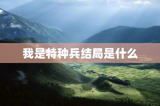 我是特种兵结局是什么 我是特种兵结局是什么