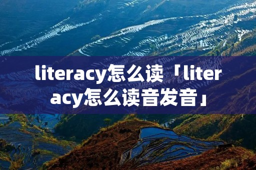 literacy怎么读「literacy怎么读音发音」