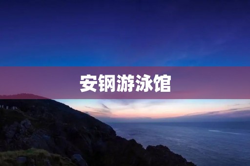 安钢游泳馆：享受水中乐趣的绝佳场所