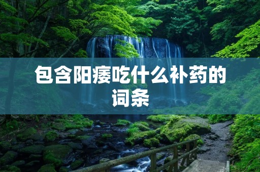 包含阳痿吃什么补药的词条