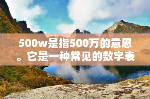 500w是指500万的意思。它是一种常见的数字表示方式，常用于描述大量的数量或金额。在中文中，我们通常用“w”来代表“万”，表示10,000的意思。因此，500w就表示500万，相当于500,0000。