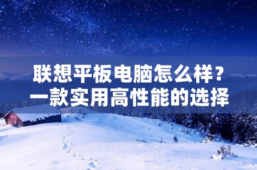 联想平板电脑怎么样？一款实用高性能的选择