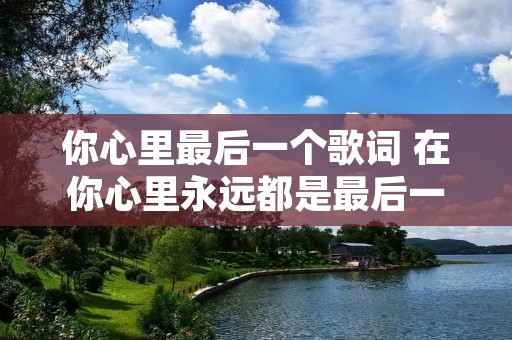 你心里最后一个歌词 在你心里永远都是最后一位