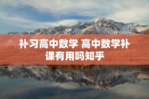 补习高中数学 高中数学补课有用吗知乎 补习高中数学 高中数学补课有用吗知乎
