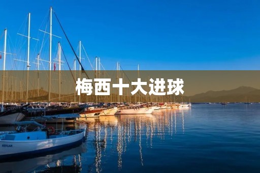 梅西十大进球：足坛传奇的华丽华章