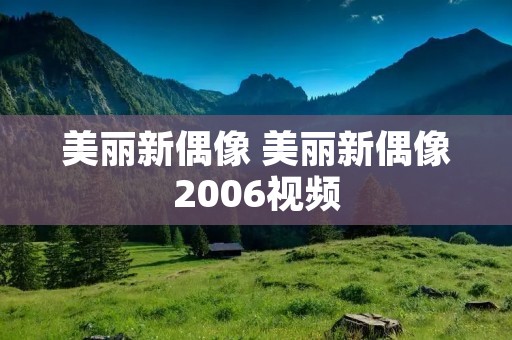 美丽新偶像 美丽新偶像2006视频 美丽新偶像 美丽新偶像2006视频