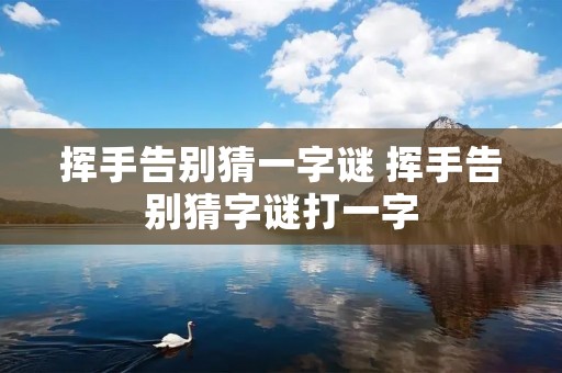 挥手告别猜一字谜 挥手告别猜字谜打一字 挥手告别猜一字谜 挥手告别猜字谜打一字