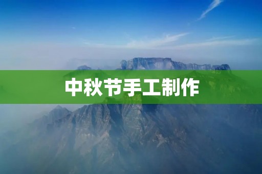 中秋节手工制作:用心创作,传承中华文化 中秋节手工制作:用心创作,传承中华文化
