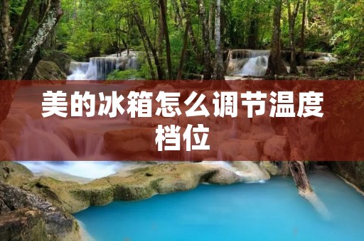 美的冰箱怎么调节温度档位 美的冰箱怎么调节温度档位