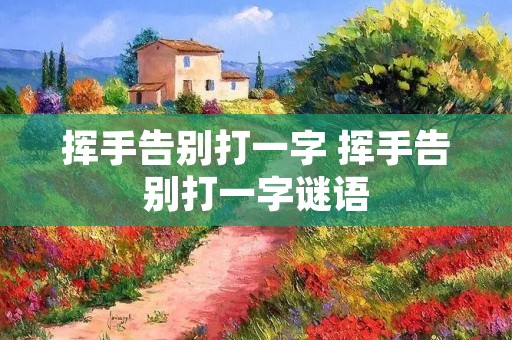 挥手告别打一字 挥手告别打一字谜语