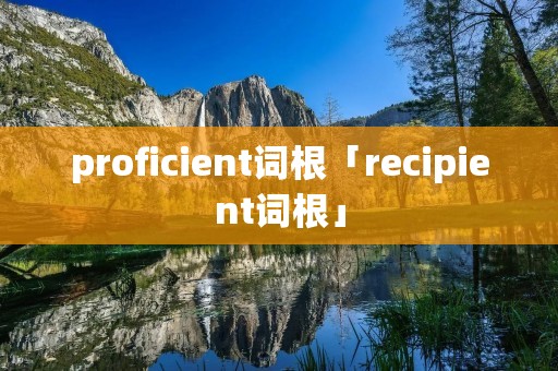 proficient词根「recipient词根」