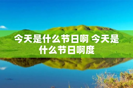 今天是什么节日啊 今天是什么节日啊度 今天是什么节日啊 今天是什么节日啊度