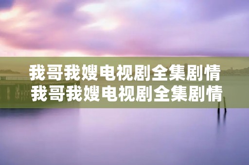 我哥我嫂电视剧全集剧情 我哥我嫂电视剧全集剧情免费观看CCTV 我哥我嫂电视剧全集剧情 我哥我嫂电视剧全集剧情免费观看CCTV