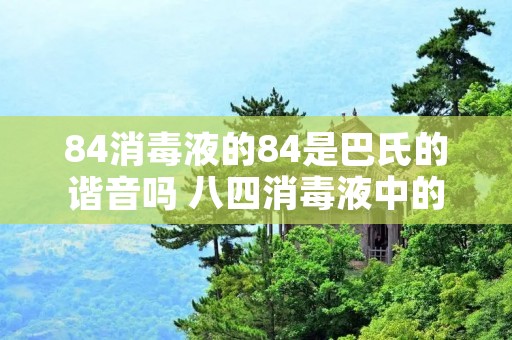 84消毒液的84是巴氏的谐音吗 八四消毒液中的84是巴氏消毒法的音译吗