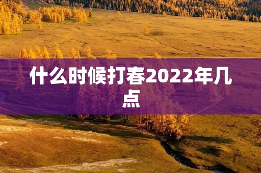 什么时候打春2022年几点 什么时候打春2022年几点
