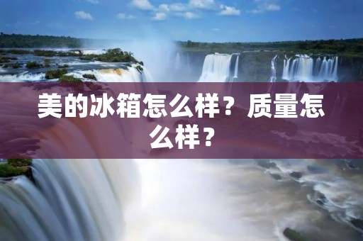 美的冰箱怎么样?质量怎么样? 美的冰箱怎么样?质量怎么样?