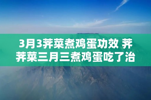 3月3荠菜煮鸡蛋功效 荠荠菜三月三煮鸡蛋吃了治什ill病