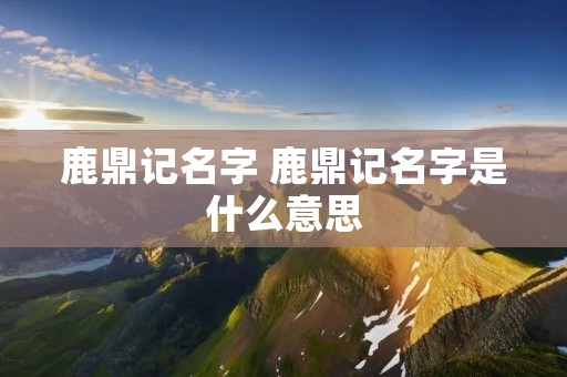 鹿鼎记名字 鹿鼎记名字是什么意思