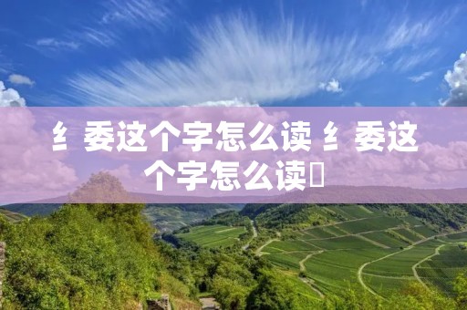 纟委这个字怎么读 纟委这个字怎么读緌