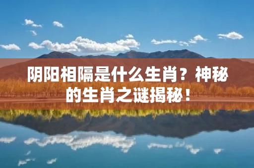 阴阳相隔是什么生肖?神秘的生肖之谜揭秘! 阴阳相隔是什么生肖?神秘的生肖之谜揭秘!
