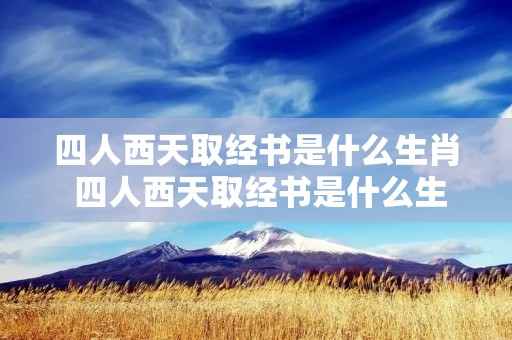 四人西天取经书是什么生肖 四人西天取经书是什么生肖动物