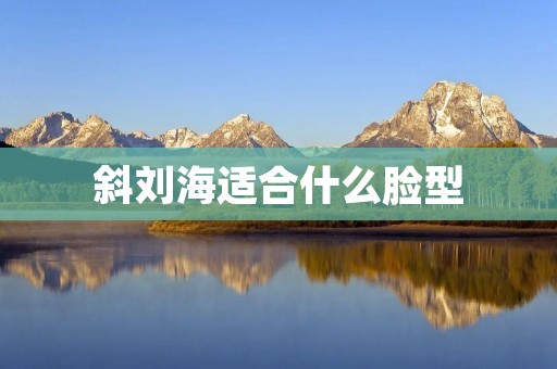 斜刘海适合什么脸型 斜刘海适合什么脸型