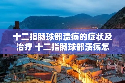 十二指肠球部溃疡的症状及治疗 十二指肠球部溃疡怎么治疗比较好