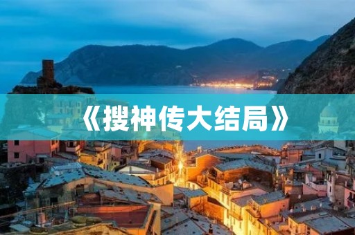 《搜神传大结局》：揭秘神秘的终极真相