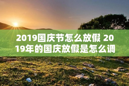 2019国庆节怎么放假 2019年的国庆放假是怎么调休的